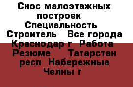 Снос малоэтажных построек  › Специальность ­ Строитель - Все города, Краснодар г. Работа » Резюме   . Татарстан респ.,Набережные Челны г.